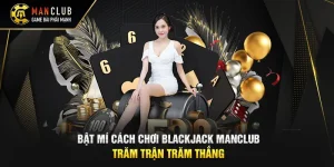 Bật Mí Cách Chơi Blackjack Manclub Trăm Trận Trăm Thắng